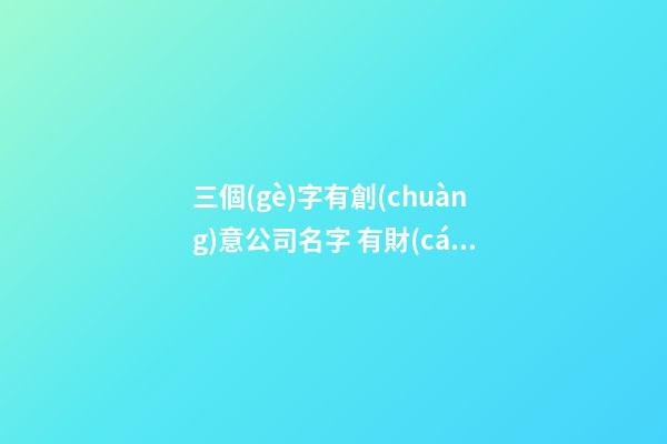 三個(gè)字有創(chuàng)意公司名字 有財(cái)氣的企業(yè)名稱推薦,起名之家